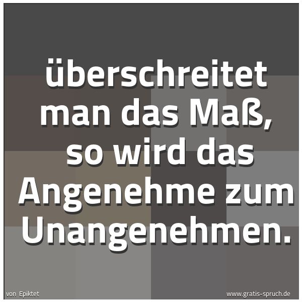 Quadratisches Spruchbild: Überschreitet man das Maß,  so wird das Angenehme zum Unangenehmen.