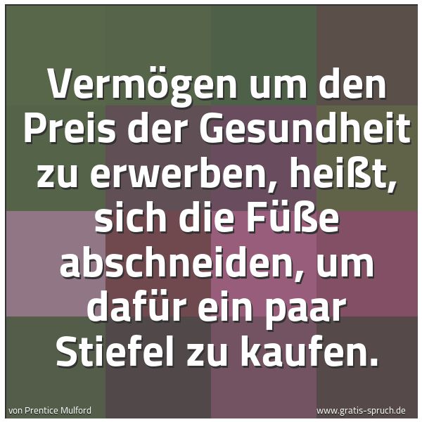 Quadratisches Spruchbild: Vermögen um den Preis der Gesundheit zu erwerben, heißt, sich die Füße abschneiden, um daf …