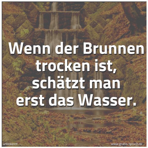 Quadratisches Spruchbild: Wenn der Brunnen trocken ist, schätzt man erst das Wasser.