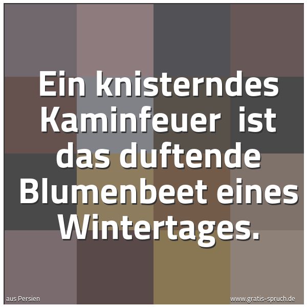Quadratisches Spruchbild: Ein knisterndes Kaminfeuer  ist das duftende Blumenbeet eines Wintertages.