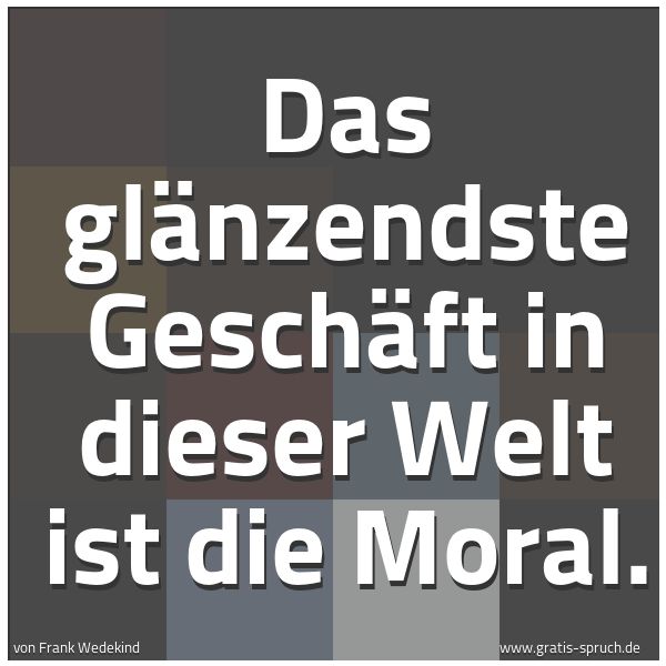 Quadratisches Spruchbild: Das glänzendste Geschäft in dieser Welt ist die Moral.