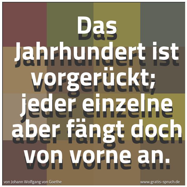 Quadratisches Spruchbild: Das Jahrhundert ist vorgerückt;  jeder einzelne aber fängt doch von vorne an.