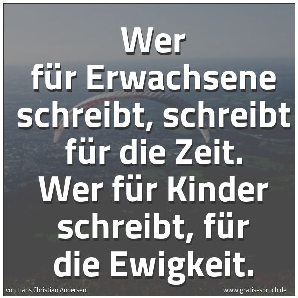 Quadratisches Spruchbild: Wer für Erwachsene schreibt, schreibt für die Zeit. Wer für Kinder schreibt, für die Ewigk …