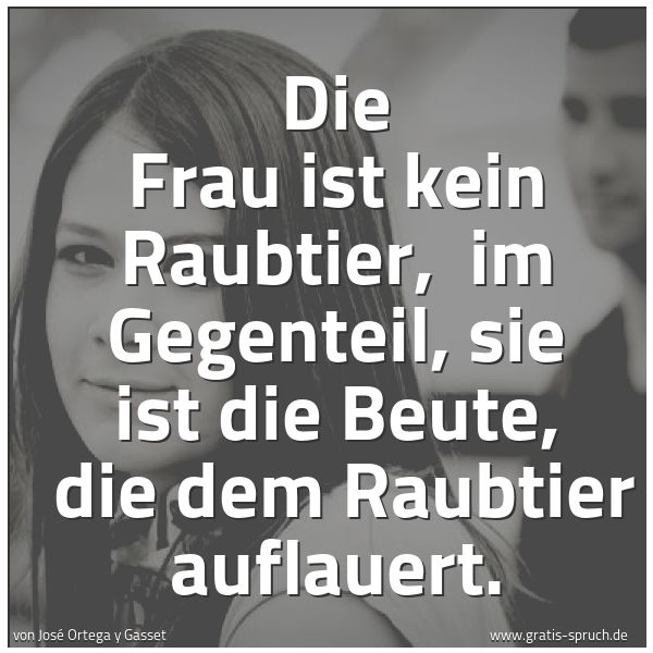 Quadratisches Spruchbild: Die Frau ist kein Raubtier,  im Gegenteil, sie ist die Beute,  die dem Raubtier auflauert.