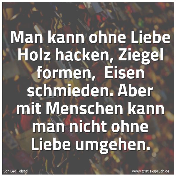 Quadratisches Spruchbild: Man kann ohne Liebe Holz hacken, Ziegel formen,  Eisen schmieden. Aber mit Menschen kann m …