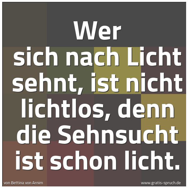 Quadratisches Spruchbild: Wer sich nach Licht sehnt, ist nicht lichtlos, denn die Sehnsucht ist schon licht.