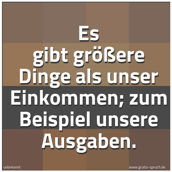 Quadratisches Spruchbild: Es gibt größere Dinge als unser Einkommen; zum Beispiel unsere Ausgaben.