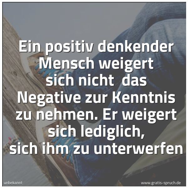 Quadratisches Spruchbild: Ein positiv denkender Mensch weigert sich nicht  das Negative zur Kenntnis zu nehmen. Er w …