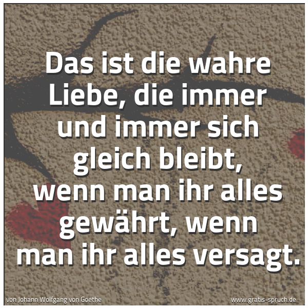 Quadratisches Spruchbild: Das ist die wahre Liebe, die immer und immer sich gleich bleibt, wenn man ihr alles gewähr …