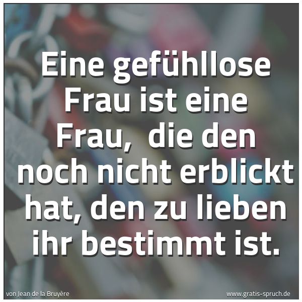 Quadratisches Spruchbild: Eine gefühllose Frau ist eine Frau,  die den noch nicht erblickt hat, den zu lieben ihr be …
