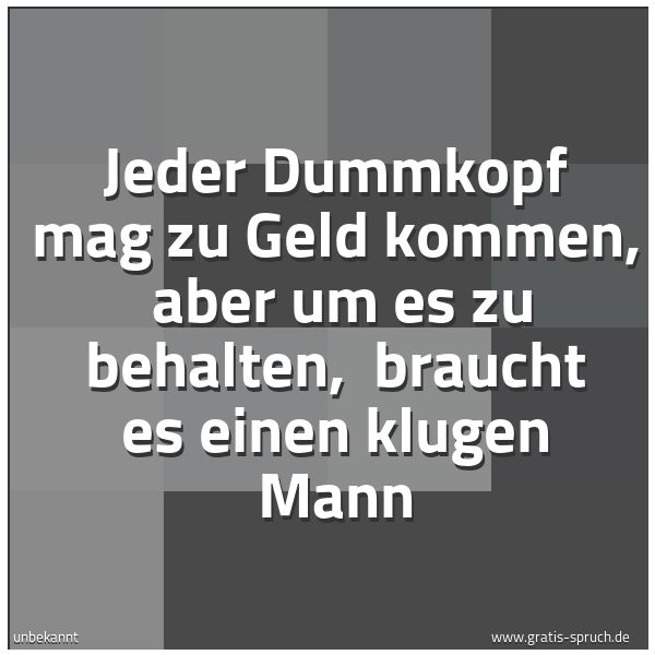Quadratisches Spruchbild: Jeder Dummkopf mag zu Geld kommen,  aber um es zu behalten,  braucht es einen klugen Mann