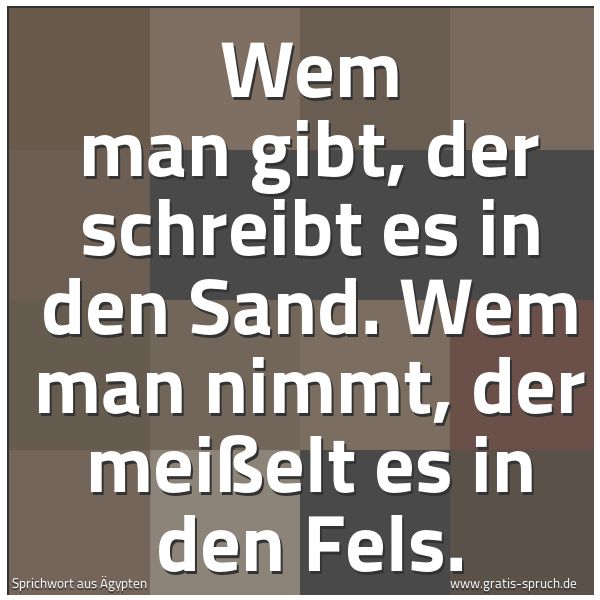 Quadratisches Spruchbild: Wem man gibt, der schreibt es in den Sand. Wem man nimmt, der meißelt es in den Fels.