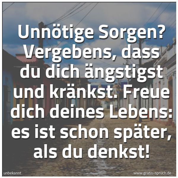 Quadratisches Spruchbild: Unnötige Sorgen? Vergebens, dass du dich ängstigst und kränkst. Freue dich deines Lebens:  …