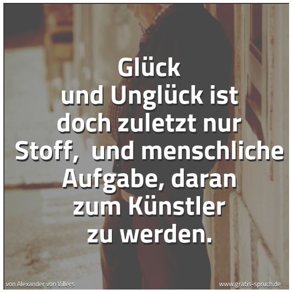 Quadratisches Spruchbild: Glück und Unglück ist doch zuletzt nur Stoff,  und menschliche Aufgabe, daran zum Künstler …