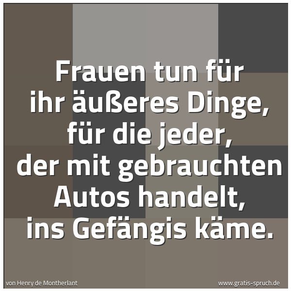 Quadratisches Spruchbild: Frauen tun für ihr Äußeres Dinge, für die jeder, der mit gebrauchten Autos handelt, ins Ge …