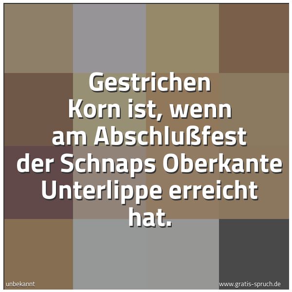 Quadratisches Spruchbild: Gestrichen Korn ist, wenn am Abschlußfest der Schnaps Oberkante Unterlippe erreicht hat.