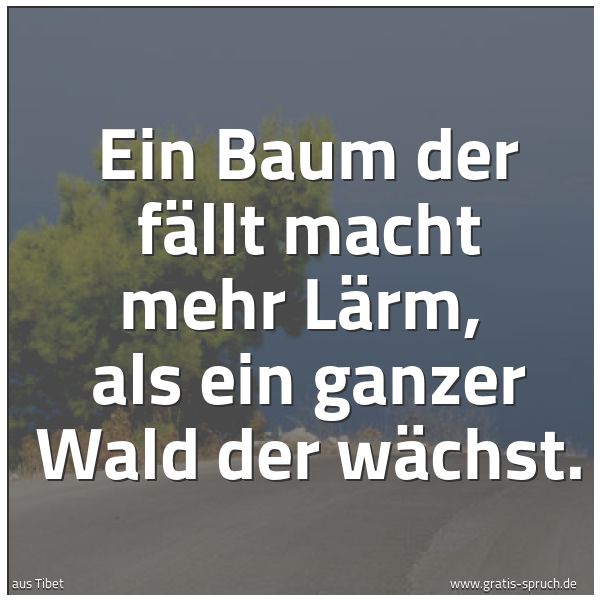 Quadratisches Spruchbild: Ein Baum der fällt macht mehr Lärm,  als ein ganzer Wald der wächst.