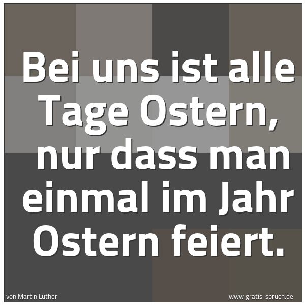 Quadratisches Spruchbild: Bei uns ist alle Tage Ostern,  nur dass man einmal im Jahr Ostern feiert.