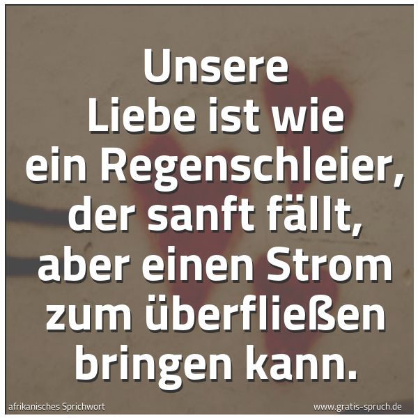 Quadratisches Spruchbild: Unsere Liebe ist wie ein Regenschleier, der sanft fällt, aber einen Strom zum Überfließen  …