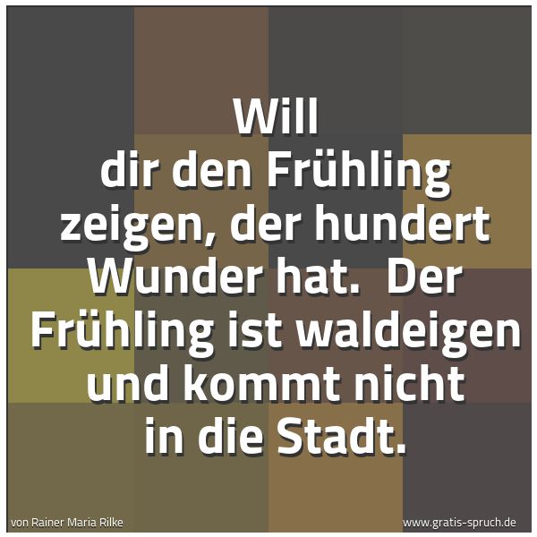 Quadratisches Spruchbild: Will dir den Frühling zeigen, der hundert Wunder hat.  Der Frühling ist waldeigen und komm …