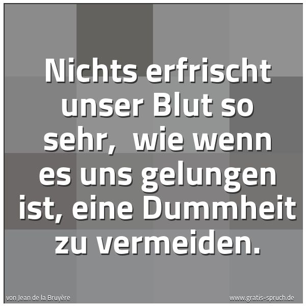 Quadratisches Spruchbild: Nichts erfrischt unser Blut so sehr,  wie wenn es uns gelungen ist, eine Dummheit zu verme …