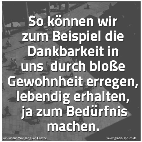 Quadratisches Spruchbild: So können wir zum Beispiel die Dankbarkeit in uns  durch bloße Gewohnheit erregen, lebendi …