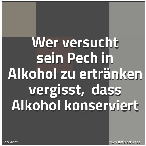 Quadratisches Spruchbild: Wer versucht sein Pech in Alkohol zu ertränken vergisst,  dass Alkohol konserviert