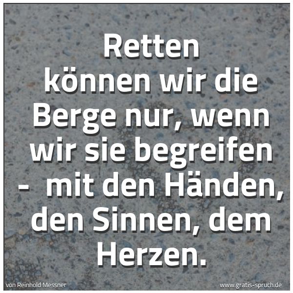 Quadratisches Spruchbild: Retten können wir die Berge nur, wenn wir sie begreifen -  mit den Händen, den Sinnen, dem …