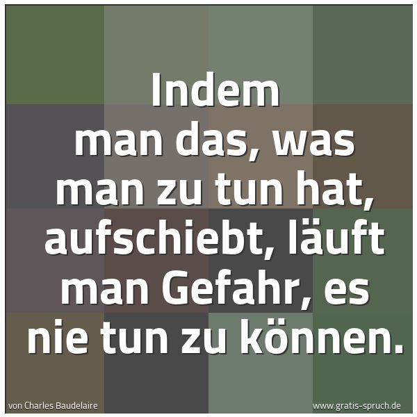 Quadratisches Spruchbild: Indem man das, was man zu tun hat, aufschiebt, läuft man Gefahr, es nie tun zu können.