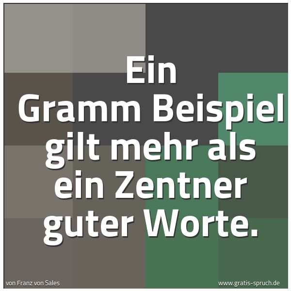 Quadratisches Spruchbild: Ein Gramm Beispiel gilt mehr als ein Zentner guter Worte.