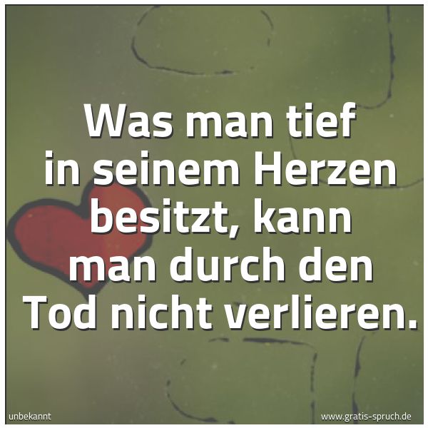 Quadratisches Spruchbild: Was man tief in seinem Herzen besitzt, kann man durch den Tod nicht verlieren.