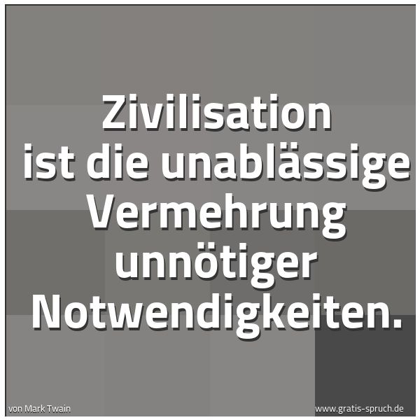 Quadratisches Spruchbild: Zivilisation ist die unablässige Vermehrung unnötiger Notwendigkeiten.