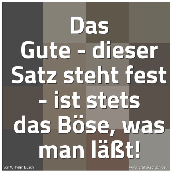 Quadratisches Spruchbild: Das Gute - dieser Satz steht fest - ist stets das Böse, was man läßt!