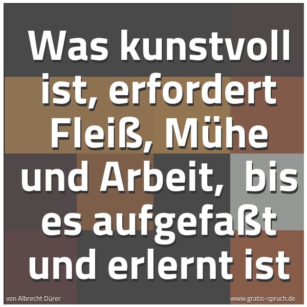 Quadratisches Spruchbild: Was kunstvoll ist, erfordert Fleiß, Mühe und Arbeit,  bis es aufgefaßt und erlernt ist