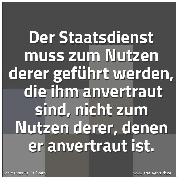 Quadratisches Spruchbild: Der Staatsdienst muss zum Nutzen derer geführt werden,  die ihm anvertraut sind, nicht zum …