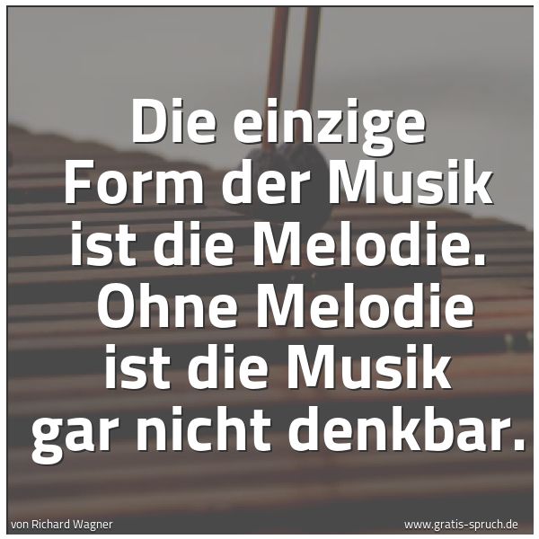Quadratisches Spruchbild: Die einzige Form der Musik ist die Melodie.  Ohne Melodie ist die Musik gar nicht denkbar.