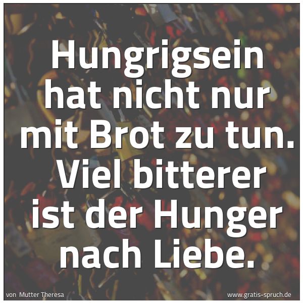 Quadratisches Spruchbild: Hungrigsein hat nicht nur mit Brot zu tun.  Viel bitterer ist der Hunger nach Liebe.