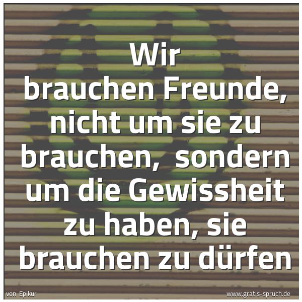 Quadratisches Spruchbild: Wir brauchen Freunde, nicht um sie zu brauchen,  sondern um die Gewissheit zu haben, sie b …