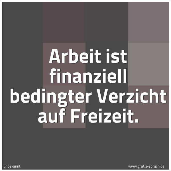 Quadratisches Spruchbild: Arbeit ist finanziell bedingter Verzicht auf Freizeit.