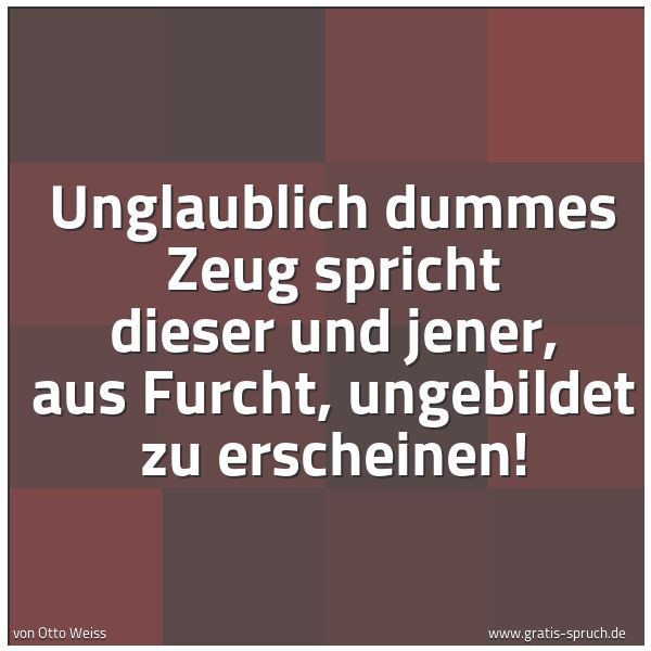 Quadratisches Spruchbild: Unglaublich dummes Zeug spricht dieser und jener, aus Furcht, ungebildet zu erscheinen!