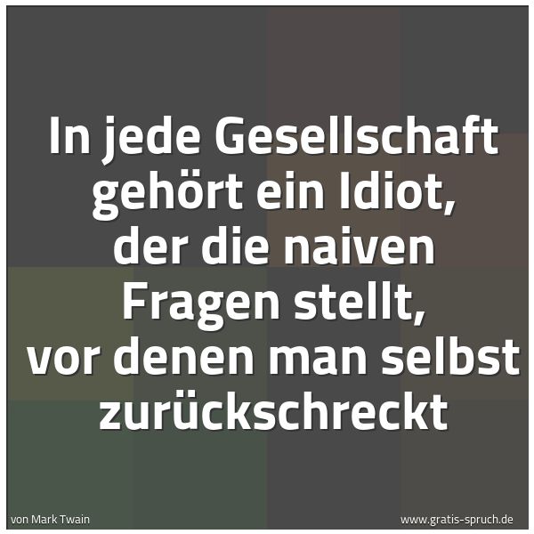 Quadratisches Spruchbild: In jede Gesellschaft gehört ein Idiot, der die naiven Fragen stellt, vor denen man selbst  …
