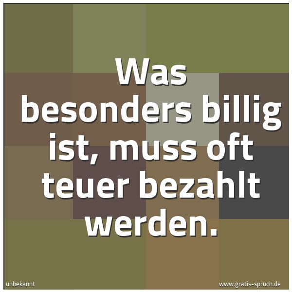 Quadratisches Spruchbild: Was besonders billig ist, muss oft teuer bezahlt werden.