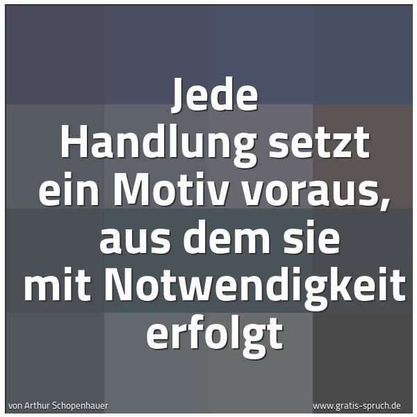 Quadratisches Spruchbild: Jede Handlung setzt ein Motiv voraus,  aus dem sie mit Notwendigkeit erfolgt