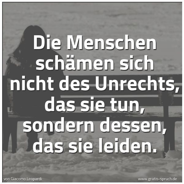 Quadratisches Spruchbild: Die Menschen schämen sich nicht des Unrechts, das sie tun, sondern dessen, das sie leiden.