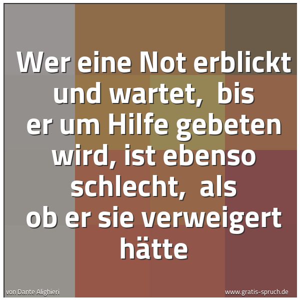 Quadratisches Spruchbild: Wer eine Not erblickt und wartet,  bis er um Hilfe gebeten wird, ist ebenso schlecht,  als …