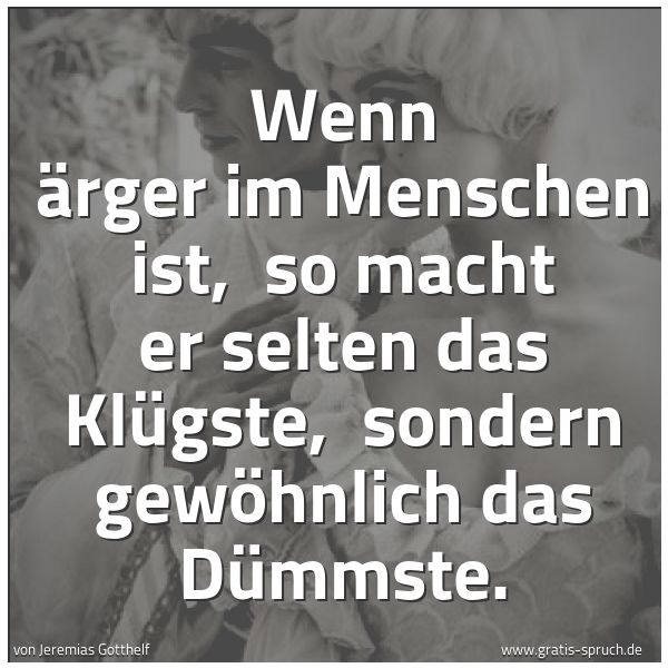 Quadratisches Spruchbild: Wenn Ärger im Menschen ist,  so macht er selten das Klügste,  sondern gewöhnlich das Dümms …