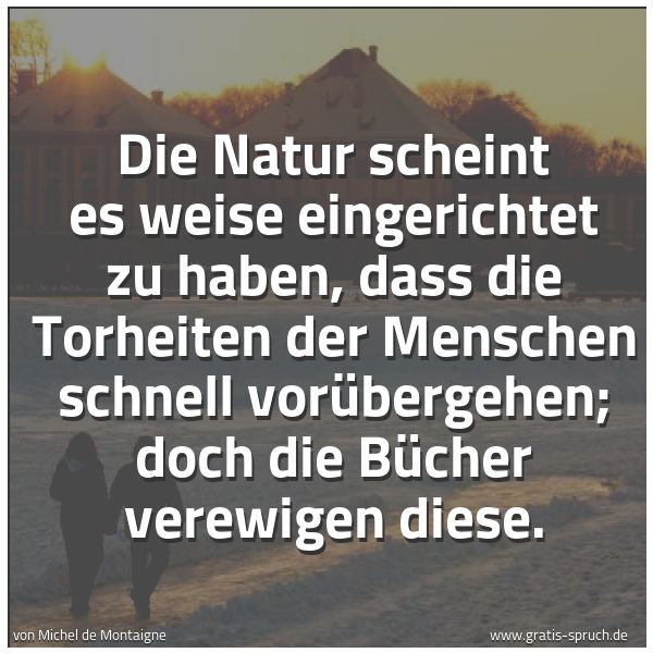 Quadratisches Spruchbild: Die Natur scheint es weise eingerichtet zu haben, dass die Torheiten der Menschen schnell  …