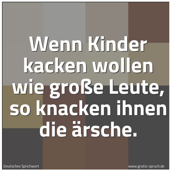 Quadratisches Spruchbild: Wenn Kinder kacken wollen wie große Leute, so knacken ihnen die Ärsche.