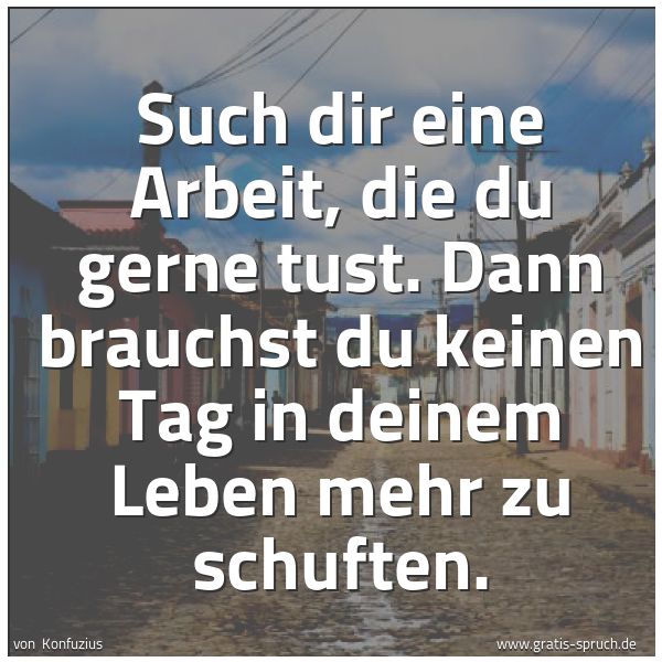 Quadratisches Spruchbild: Such dir eine Arbeit, die du gerne tust. Dann brauchst du keinen Tag in deinem Leben mehr  …