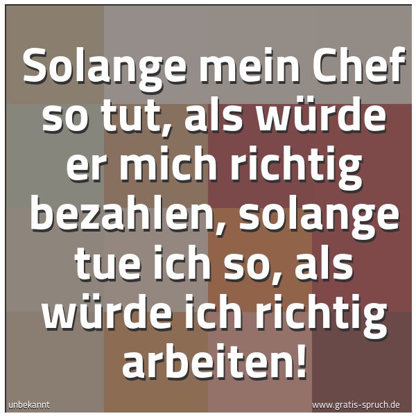 Quadratisches Spruchbild: Solange mein Chef so tut, als würde er mich richtig bezahlen, solange tue ich so, als würd …